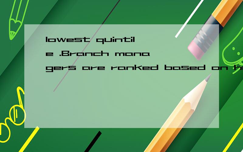 lowest quintile .Branch managers are ranked based on how much they raise both profit and revenues; the top group gets bonuses as high as $65,000,and the lowest quintile zip.
