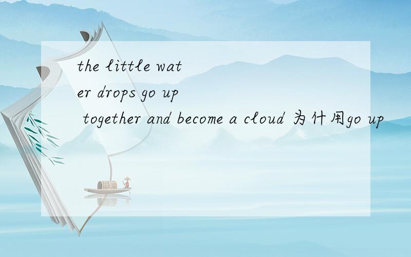 the little water drops go up together and become a cloud 为什用go up