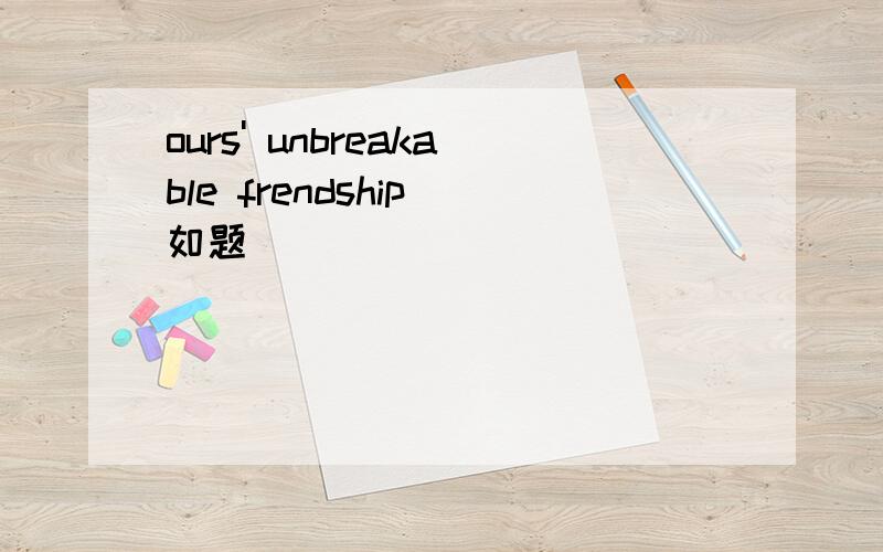 ours' unbreakable frendship 如题
