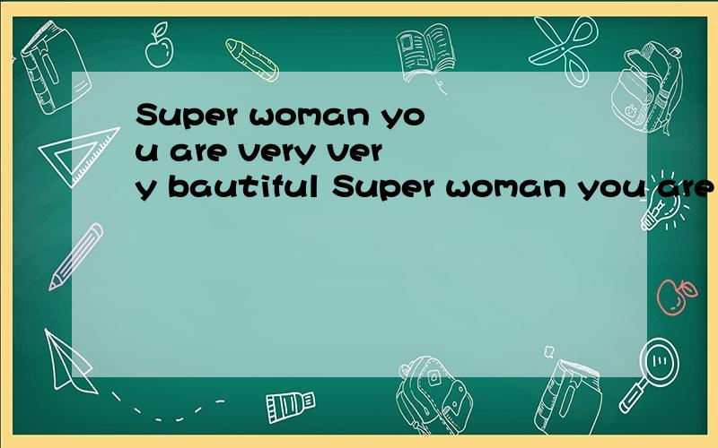 Super woman you are very very bautiful Super woman you are very very bautiful 能告诉我它的意思就行了我也不知道其它补充的