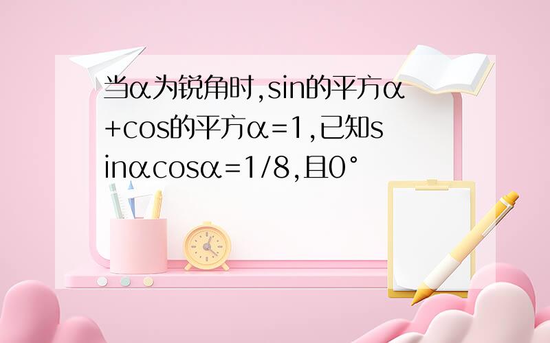 当α为锐角时,sin的平方α+cos的平方α=1,已知sinαcosα=1/8,且0°