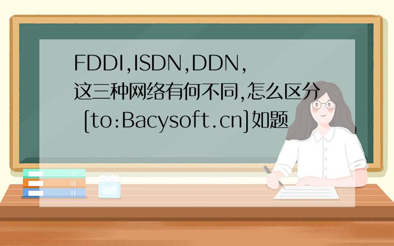 FDDI,ISDN,DDN,这三种网络有何不同,怎么区分 [to:Bacysoft.cn]如题