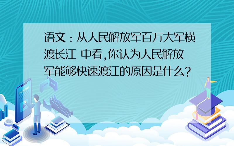 语文：从人民解放军百万大军横渡长江 中看,你认为人民解放军能够快速渡江的原因是什么?