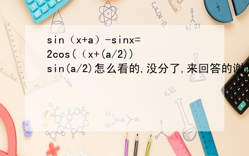 sin（x+a）-sinx=2cos(（x+(a/2))sin(a/2)怎么看的,没分了,来回答的谢谢