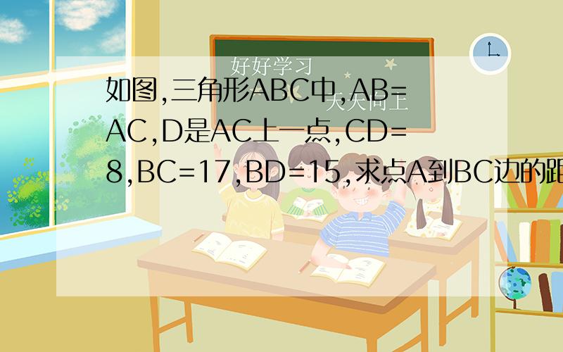 如图,三角形ABC中,AB=AC,D是AC上一点,CD=8,BC=17,BD=15,求点A到BC边的距离