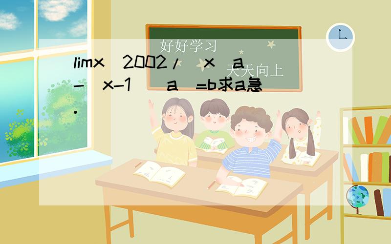 limx^2002/[x^a-(x-1)^a]=b求a急.