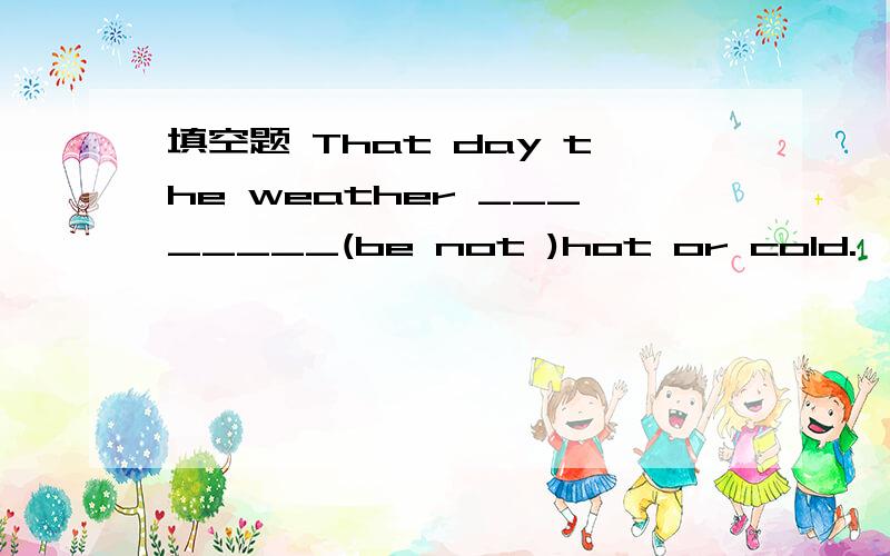 填空题 That day the weather ________(be not )hot or cold.