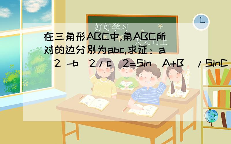 在三角形ABC中,角ABC所对的边分别为abc,求证：a^2 -b^2/c^2=Sin（A+B）/SinC