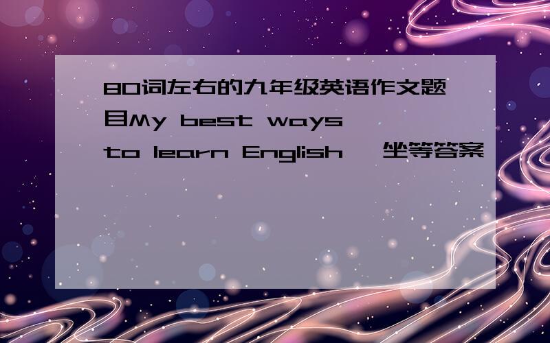 80词左右的九年级英语作文题目My best ways to learn English   坐等答案
