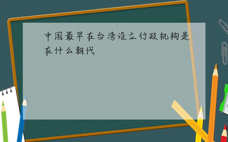 中国最早在台湾设立行政机构是在什么朝代