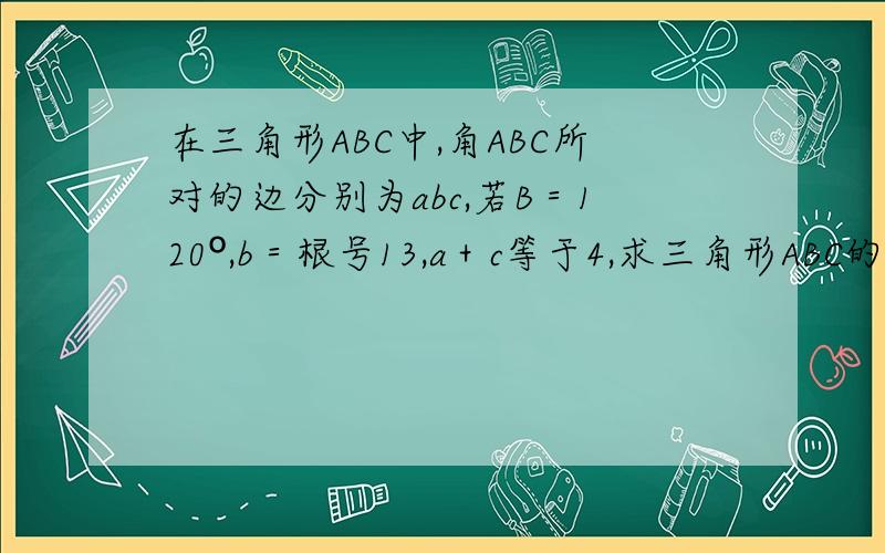 在三角形ABC中,角ABC所对的边分别为abc,若B＝120º,b＝根号13,a＋c等于4,求三角形ABC的面积在三角形ABC中,角ABC所对的边分别为abc,若B＝120º,b＝根号13,a＋c等于4,求三角形ABC的面积