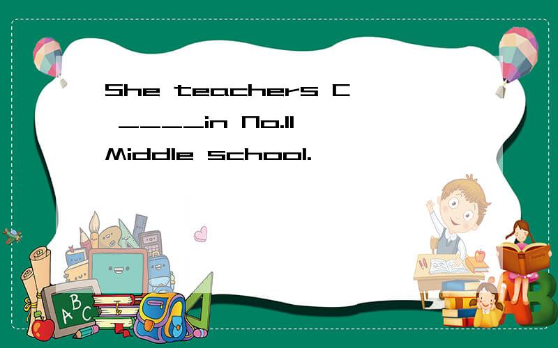 She teachers C ____in No.11 Middle school.