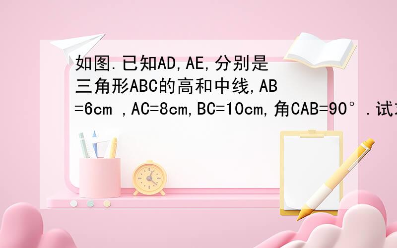 如图.已知AD,AE,分别是三角形ABC的高和中线,AB=6cm ,AC=8cm,BC=10cm,角CAB=90°.试求（1）.AD的长；（2）三角形ABE的面积；（3）三角形ACE和三角形ABE周长的差
