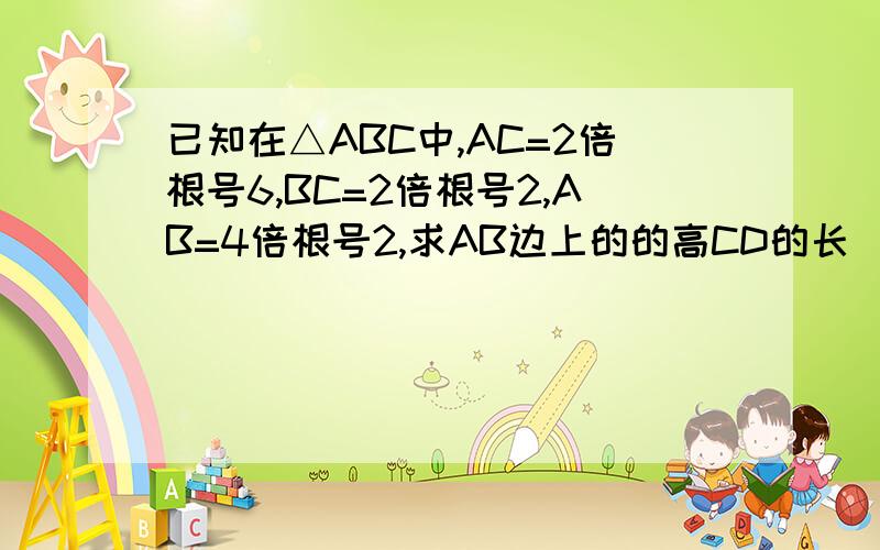 已知在△ABC中,AC=2倍根号6,BC=2倍根号2,AB=4倍根号2,求AB边上的的高CD的长