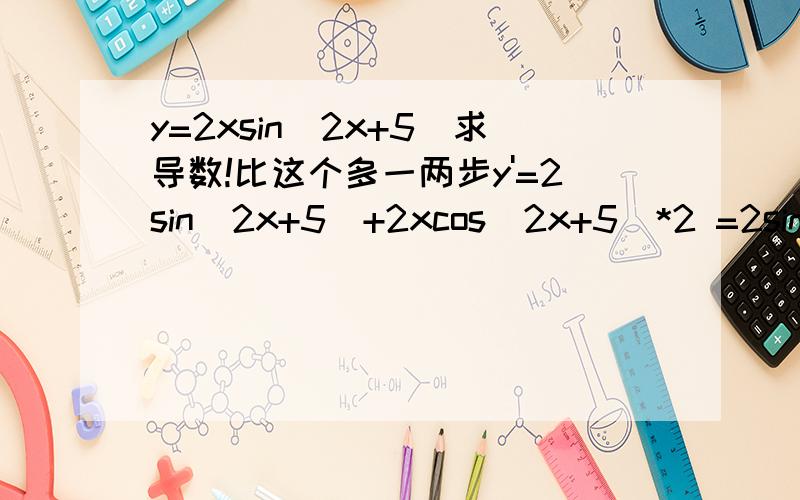 y=2xsin(2x+5)求导数!比这个多一两步y'=2sin(2x+5)+2xcos(2x+5)*2 =2sin(2x+5)+4xcos(2x+5)