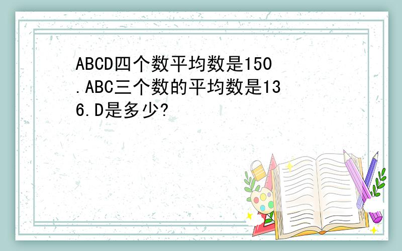 ABCD四个数平均数是150.ABC三个数的平均数是136.D是多少?