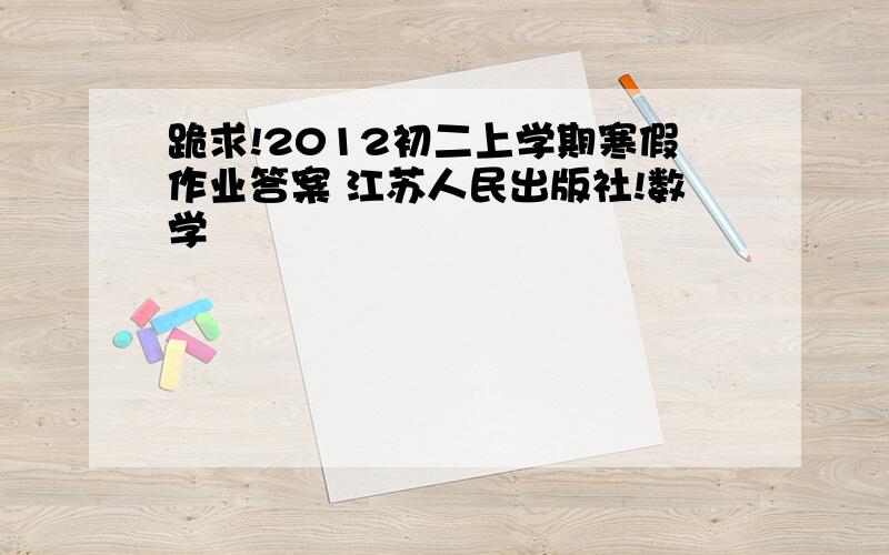 跪求!2012初二上学期寒假作业答案 江苏人民出版社!数学