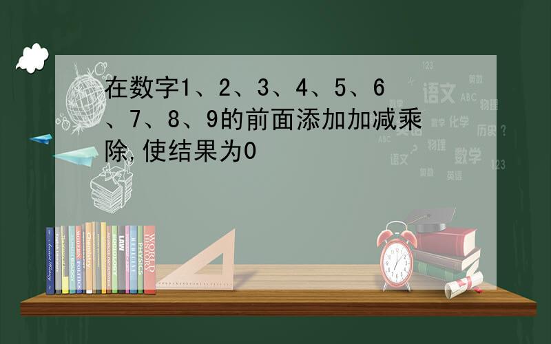 在数字1、2、3、4、5、6、7、8、9的前面添加加减乘除,使结果为0