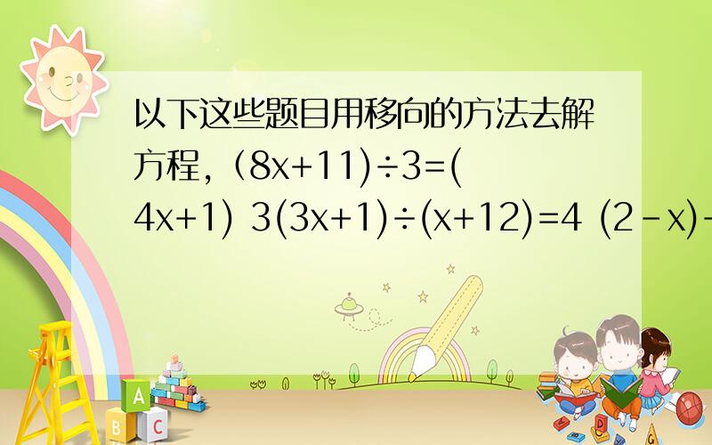 以下这些题目用移向的方法去解方程,（8x+11)÷3=(4x+1) 3(3x+1)÷(x+12)=4 (2-x)+(4x-2)=7(x-4)