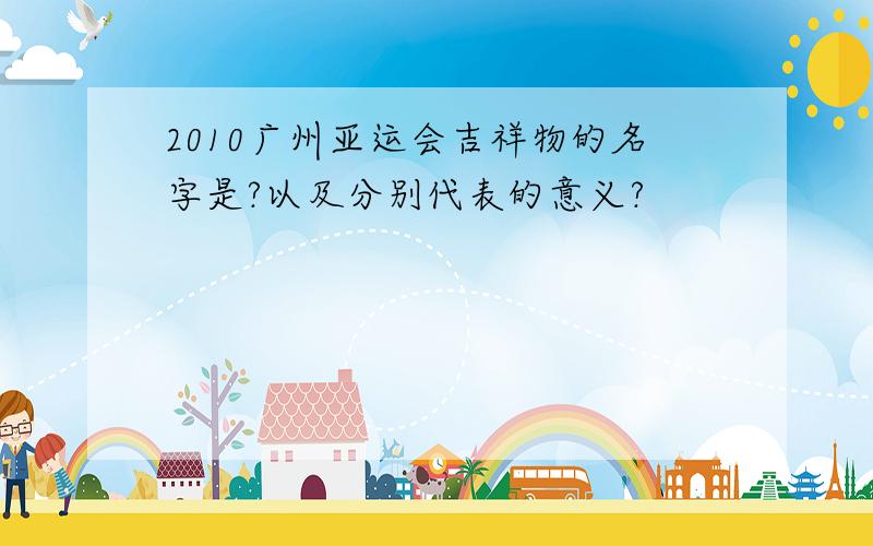 2010广州亚运会吉祥物的名字是?以及分别代表的意义?