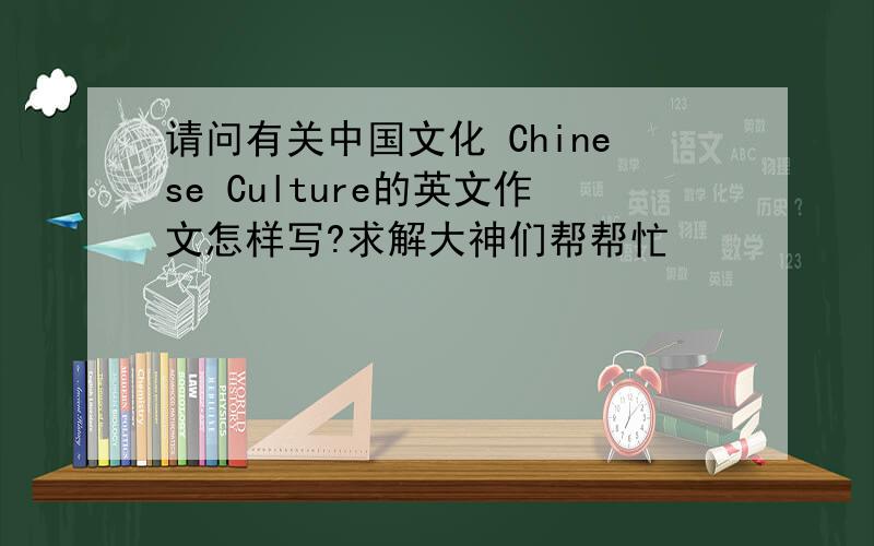 请问有关中国文化 Chinese Culture的英文作文怎样写?求解大神们帮帮忙