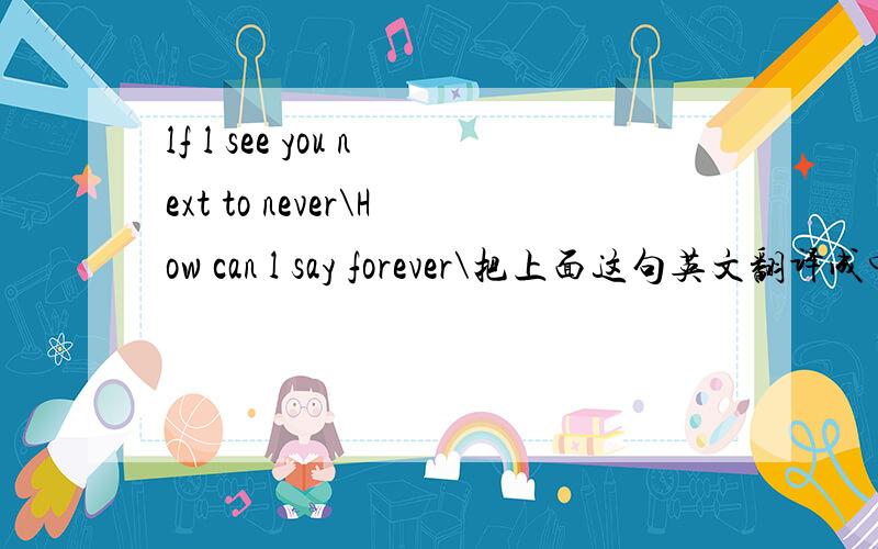 lf l see you next to never\How can l say forever\把上面这句英文翻译成中文是什么意识?