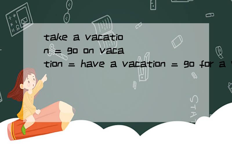 take a vacation = go on vacation = have a vacation = go for a vacation=on sp