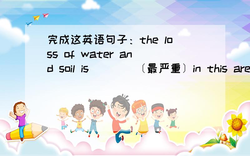 完成这英语句子：the loss of water and soil is____〔最严重〕in this area