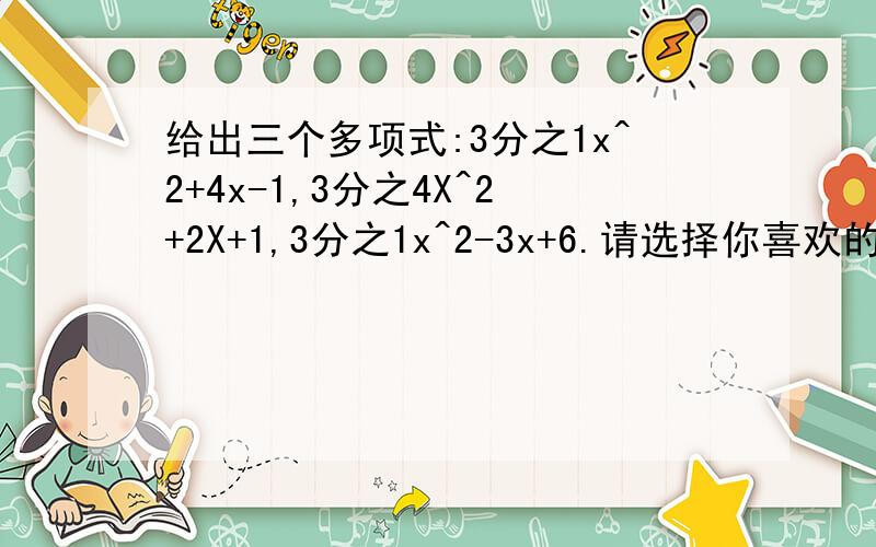 给出三个多项式:3分之1x^2+4x-1,3分之4X^2+2X+1,3分之1x^2-3x+6.请选择你喜欢的多项式进行减法运算,并求当x=2时两个多项式的差的值