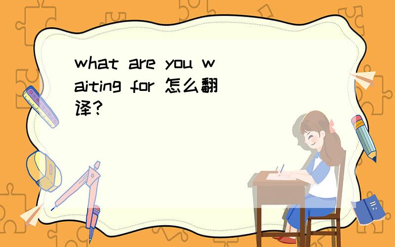 what are you waiting for 怎么翻译?