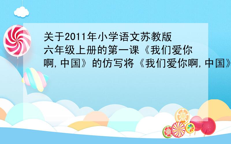 关于2011年小学语文苏教版六年级上册的第一课《我们爱你啊,中国》的仿写将《我们爱你啊,中国》改写成《我们爱你啊,南通》.开头什么的不要了,只要 我们爱你——……什么的,要关于南通