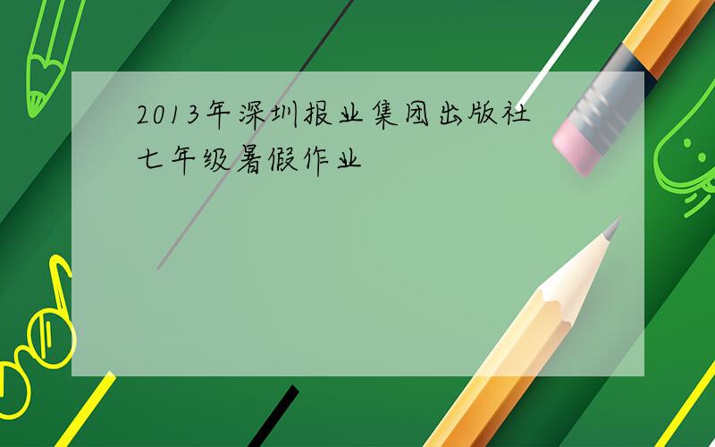 2013年深圳报业集团出版社七年级暑假作业