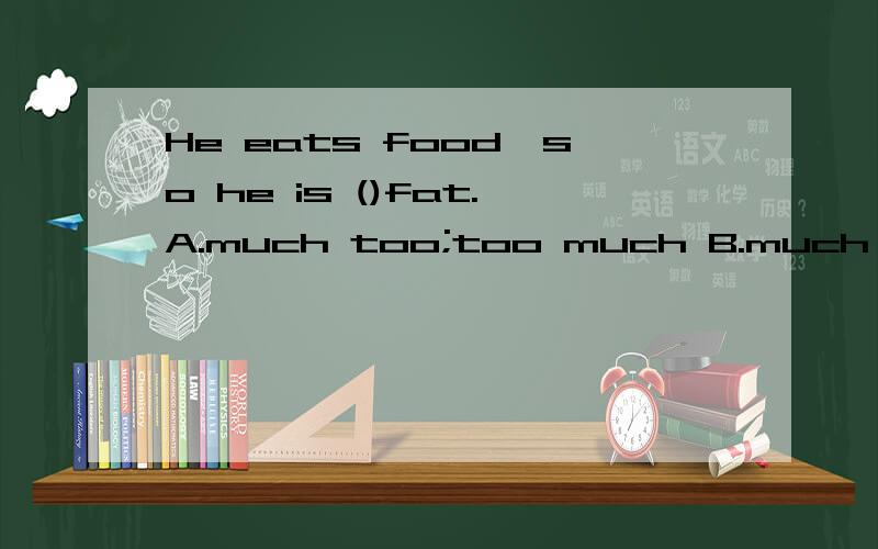 He eats food,so he is ()fat.A.much too;too much B.much too; too many C.too much; much too