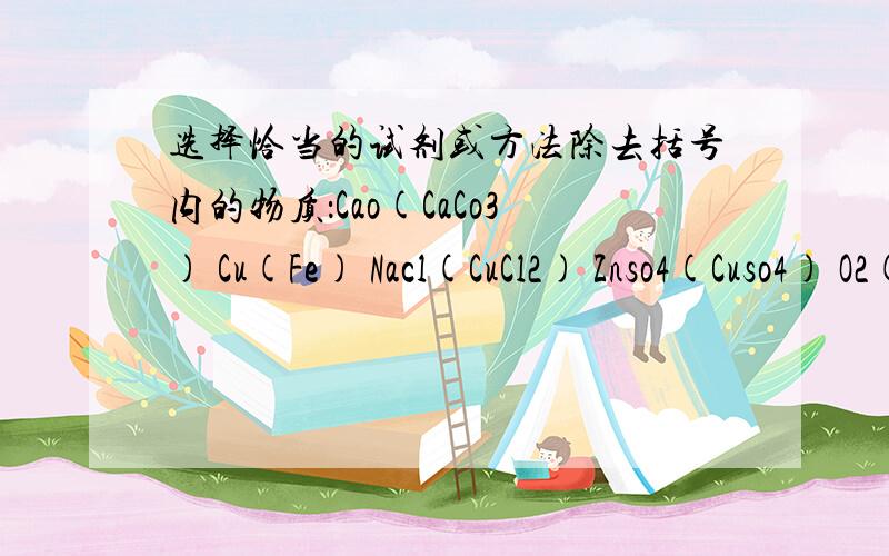 选择恰当的试剂或方法除去括号内的物质：Cao(CaCo3) Cu(Fe) Nacl(CuCl2) Znso4(Cuso4) O2(水蒸气)