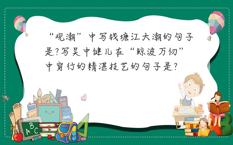 “观潮”中写钱塘江大潮的句子是?写吴中健儿在“鲸波万仞”中穿行的精湛技艺的句子是?