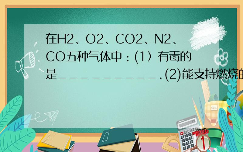 在H2、O2、CO2、N2、CO五种气体中：(1）有毒的是_________.(2)能支持燃烧的是_________.(3)不宜用排水法收集的是__________.(4)常用作还原剂的是__________.(5)能供呼吸的气态单质是__________.(6）能燃烧的