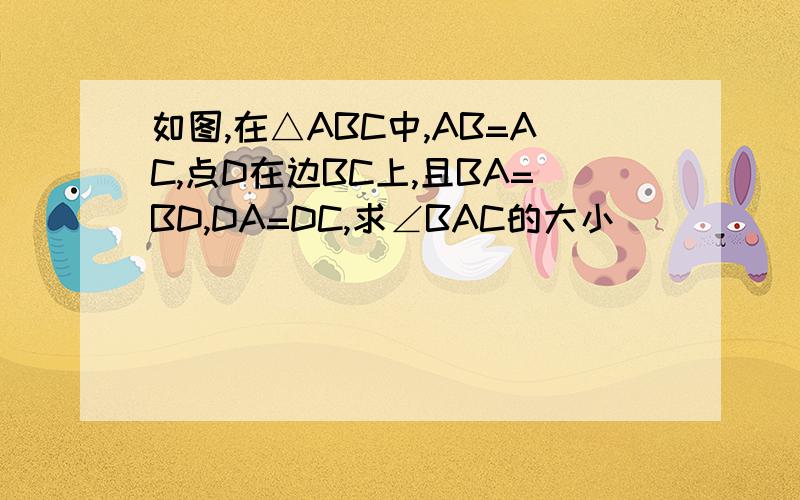 如图,在△ABC中,AB=AC,点D在边BC上,且BA=BD,DA=DC,求∠BAC的大小