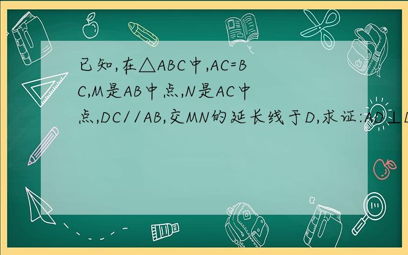 已知,在△ABC中,AC=BC,M是AB中点,N是AC中点,DC//AB,交MN的延长线于D,求证:AD⊥DC呃...没有了