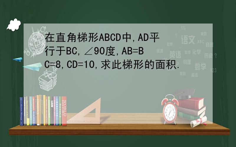 在直角梯形ABCD中,AD平行于BC,∠90度,AB=BC=8,CD=10,求此梯形的面积.