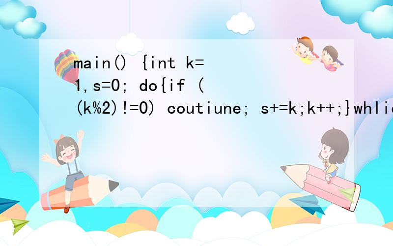 main() {int k=1,s=0; do{if ((k%2)!=0) coutiune; s+=k;k++;}whlie(k>10); printf(%d