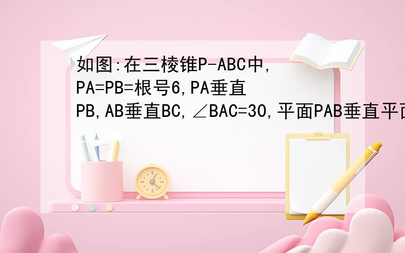 如图:在三棱锥P-ABC中,PA=PB=根号6,PA垂直PB,AB垂直BC,∠BAC=30,平面PAB垂直平面ABC
