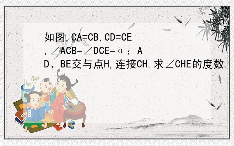 如图,CA=CB,CD=CE,∠ACB=∠DCE=α；AD、BE交与点H,连接CH.求∠CHE的度数.（用含α的式子表示）