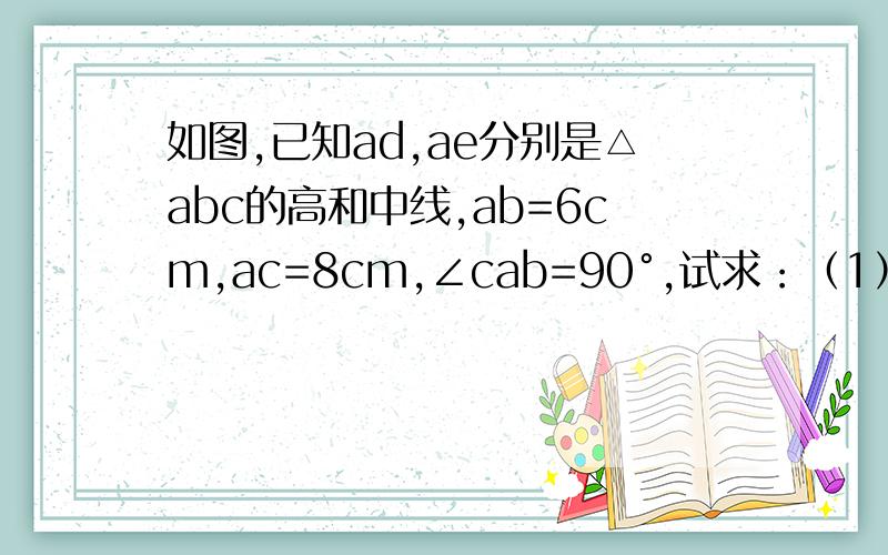 如图,已知ad,ae分别是△abc的高和中线,ab=6cm,ac=8cm,∠cab=90°,试求：（1）△abe的面积.（2）△ace和△abe的周长的差.