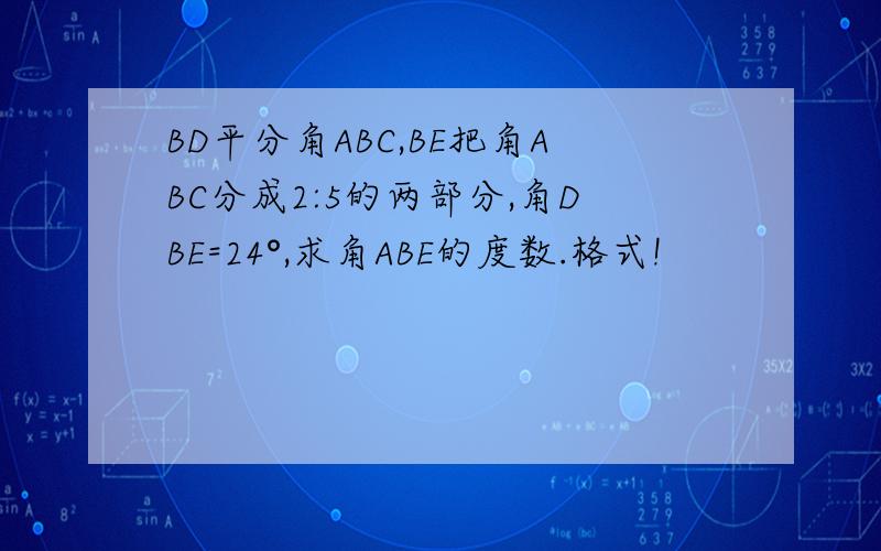 BD平分角ABC,BE把角ABC分成2:5的两部分,角DBE=24°,求角ABE的度数.格式!