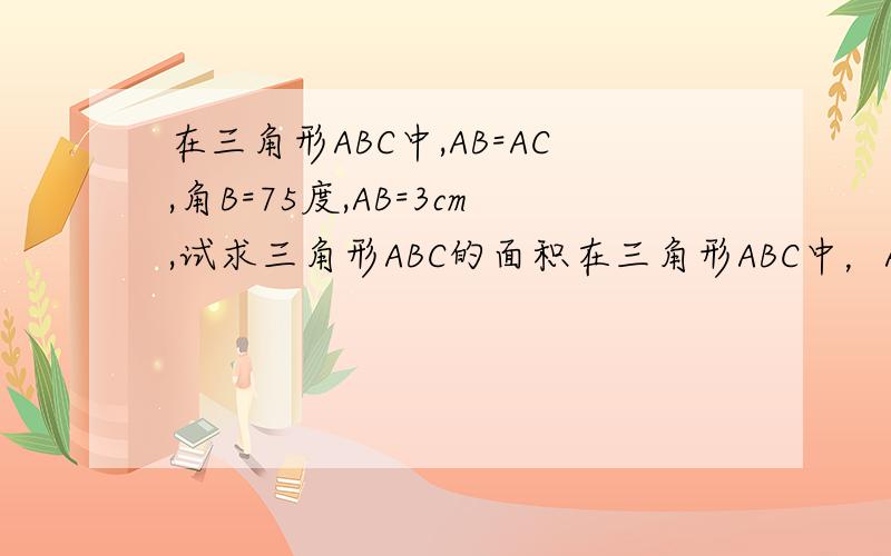 在三角形ABC中,AB=AC,角B=75度,AB=3cm,试求三角形ABC的面积在三角形ABC中，AB=AC,角B=75度，AB=3cm，试求三角形ABC的面积