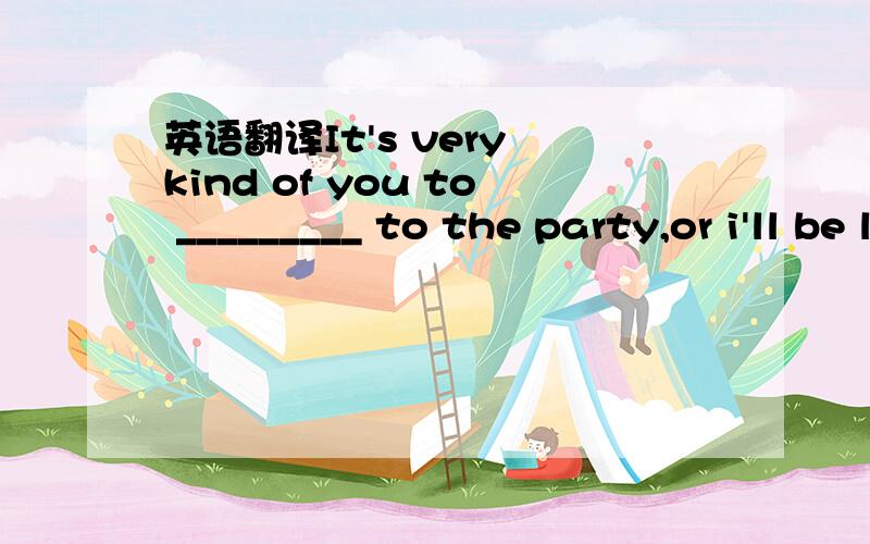 英语翻译It's very kind of you to _________ to the party,or i'll be late to be there.(让我搭便车)