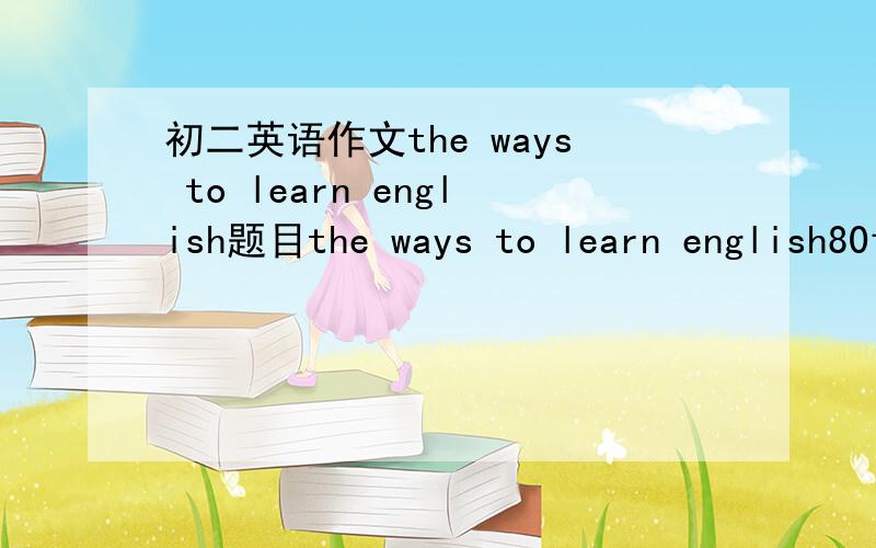 初二英语作文the ways to learn english题目the ways to learn english80词左右初二的要简单