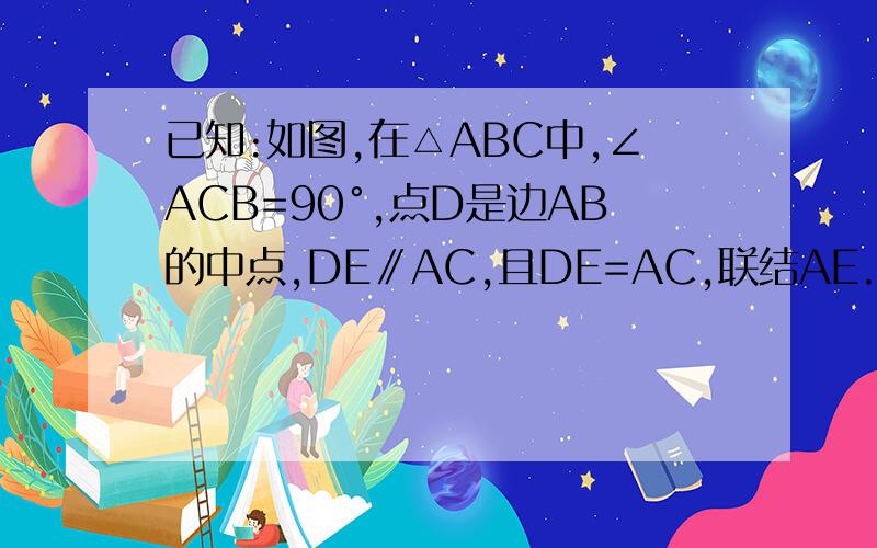 已知:如图,在△ABC中,∠ACB=90°,点D是边AB的中点,DE∥AC,且DE=AC,联结AE.求证:AE=二分之一AB求证:AE=二分之一AB 写好理由例如：AB=AC（已知） AC=BD（已证） 所以 AB=BD （等量代换）