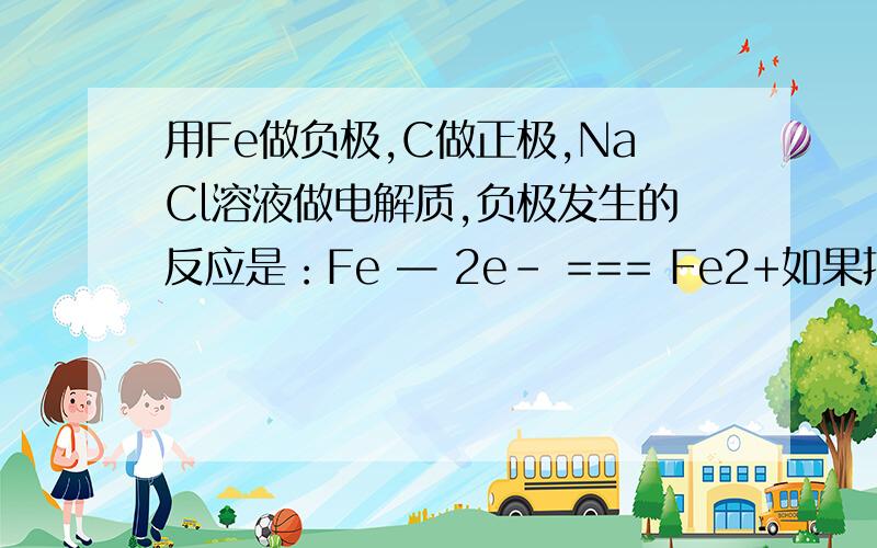 用Fe做负极,C做正极,NaCl溶液做电解质,负极发生的反应是：Fe — 2e- === Fe2+如果把氯化钠溶液换成水就不会反应吧.氯化钠溶液起到什么作用?为什么有氯化钠溶液Fe就会变成亚铁离子?铁明明没跟