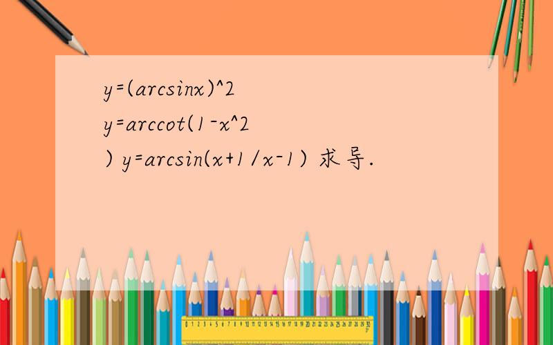 y=(arcsinx)^2 y=arccot(1-x^2) y=arcsin(x+1/x-1) 求导.